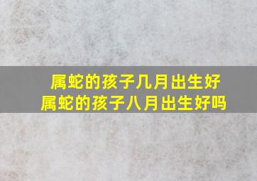 属蛇的孩子几月出生好属蛇的孩子八月出生好吗