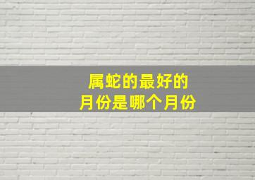 属蛇的最好的月份是哪个月份