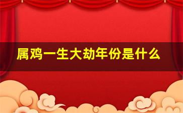 属鸡一生大劫年份是什么