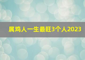 属鸡人一生最旺3个人2023