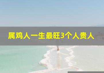 属鸡人一生最旺3个人贵人