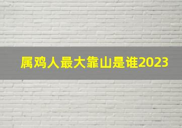 属鸡人最大靠山是谁2023