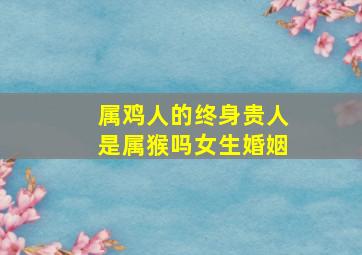 属鸡人的终身贵人是属猴吗女生婚姻