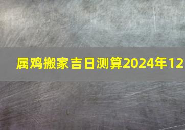 属鸡搬家吉日测算2024年12