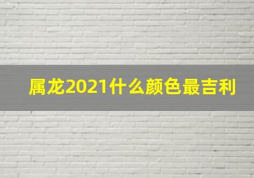 属龙2021什么颜色最吉利