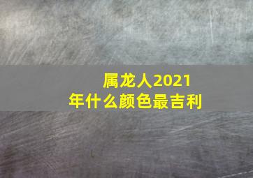 属龙人2021年什么颜色最吉利