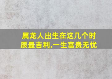 属龙人出生在这几个时辰最吉利,一生富贵无忧