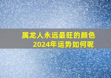 属龙人永远最旺的颜色2024年运势如何呢