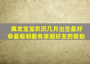 属龙宝宝农历几月出生最好命最聪明能有亲朋好友的帮助