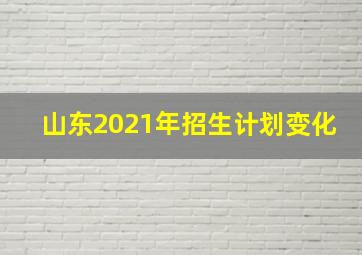 山东2021年招生计划变化