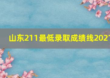 山东211最低录取成绩线2021