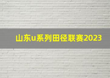 山东u系列田径联赛2023