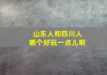 山东人和四川人哪个好玩一点儿啊