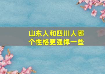 山东人和四川人哪个性格更强悍一些