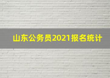 山东公务员2021报名统计