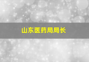 山东医药局局长