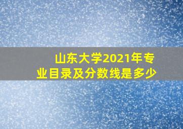 山东大学2021年专业目录及分数线是多少