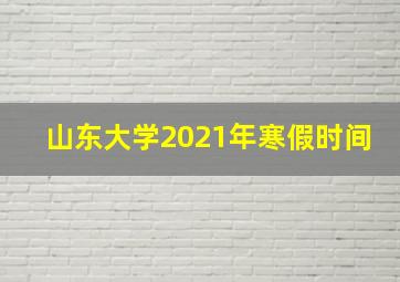 山东大学2021年寒假时间