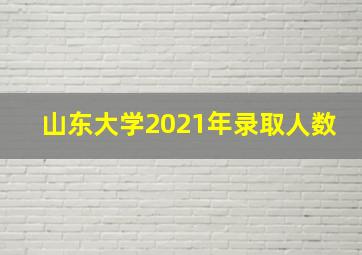 山东大学2021年录取人数