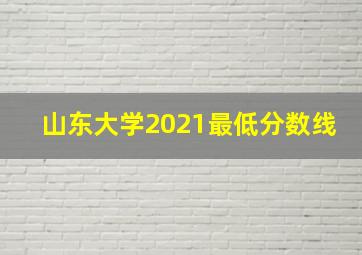 山东大学2021最低分数线