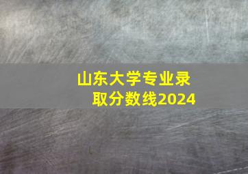 山东大学专业录取分数线2024