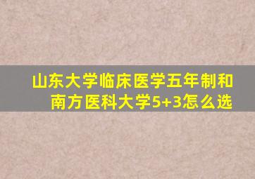 山东大学临床医学五年制和南方医科大学5+3怎么选