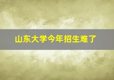 山东大学今年招生难了