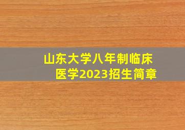 山东大学八年制临床医学2023招生简章