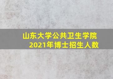 山东大学公共卫生学院2021年博士招生人数