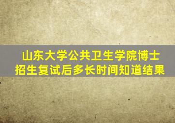 山东大学公共卫生学院博士招生复试后多长时间知道结果