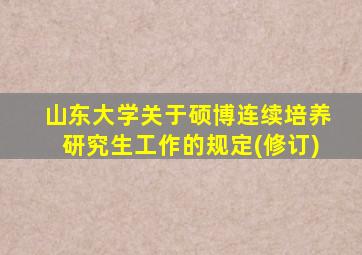 山东大学关于硕博连续培养研究生工作的规定(修订)