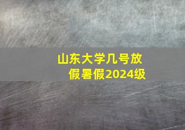 山东大学几号放假暑假2024级