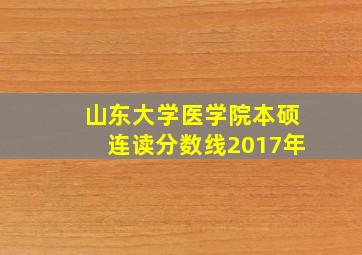 山东大学医学院本硕连读分数线2017年