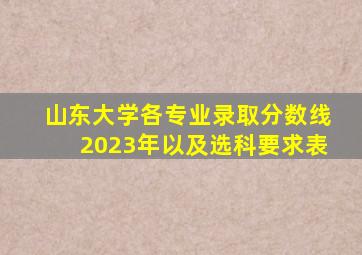 山东大学各专业录取分数线2023年以及选科要求表