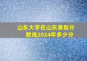 山东大学在山东录取分数线2024年多少分