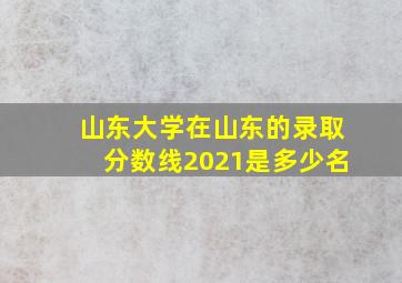 山东大学在山东的录取分数线2021是多少名