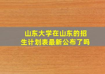 山东大学在山东的招生计划表最新公布了吗