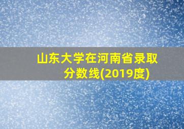 山东大学在河南省录取分数线(2019度)