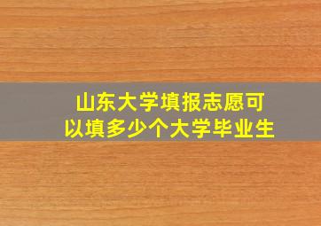 山东大学填报志愿可以填多少个大学毕业生