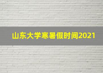 山东大学寒暑假时间2021