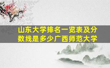 山东大学排名一览表及分数线是多少广西师范大学