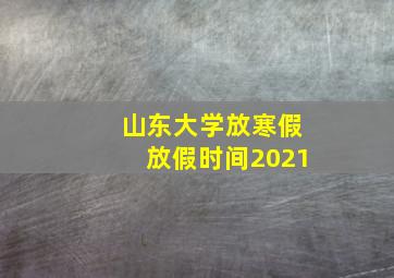 山东大学放寒假放假时间2021