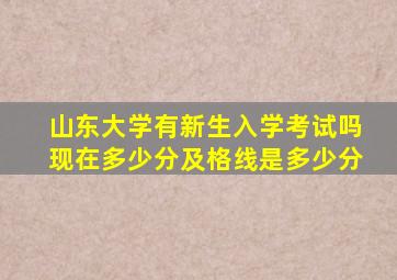 山东大学有新生入学考试吗现在多少分及格线是多少分