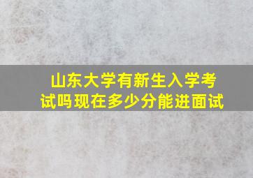 山东大学有新生入学考试吗现在多少分能进面试