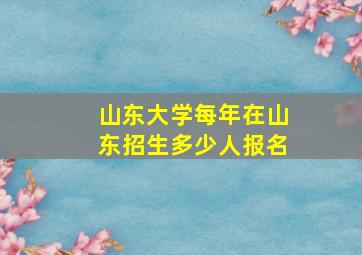 山东大学每年在山东招生多少人报名