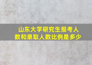 山东大学研究生报考人数和录取人数比例是多少