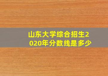 山东大学综合招生2020年分数线是多少