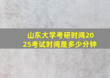 山东大学考研时间2025考试时间是多少分钟