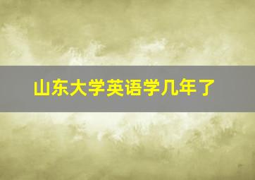 山东大学英语学几年了