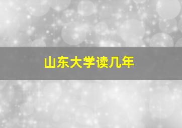 山东大学读几年